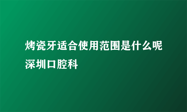 烤瓷牙适合使用范围是什么呢深圳口腔科