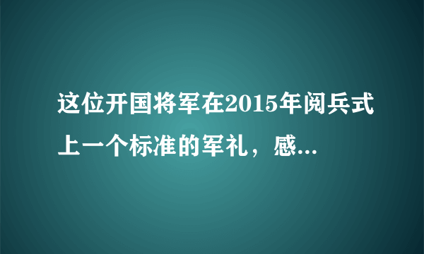 这位开国将军在2015年阅兵式上一个标准的军礼，感动了国人