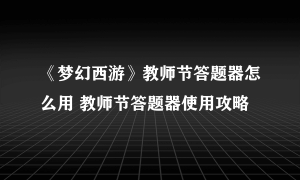 《梦幻西游》教师节答题器怎么用 教师节答题器使用攻略