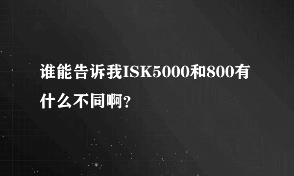 谁能告诉我ISK5000和800有什么不同啊？