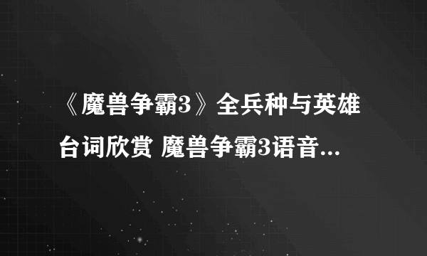 《魔兽争霸3》全兵种与英雄台词欣赏 魔兽争霸3语音台词翻译