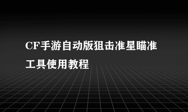 CF手游自动版狙击准星瞄准工具使用教程