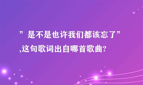 ”是不是也许我们都该忘了”,这句歌词出自哪首歌曲?