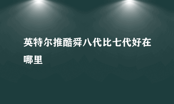 英特尔推酷舜八代比七代好在哪里