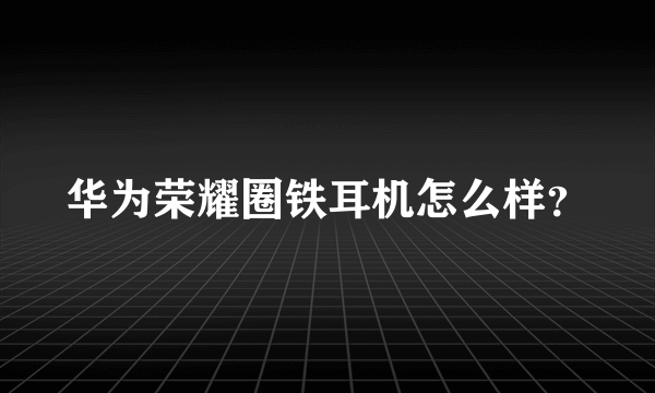 华为荣耀圈铁耳机怎么样？