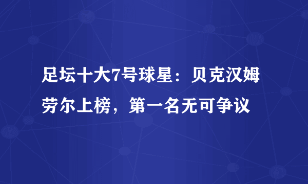 足坛十大7号球星：贝克汉姆劳尔上榜，第一名无可争议