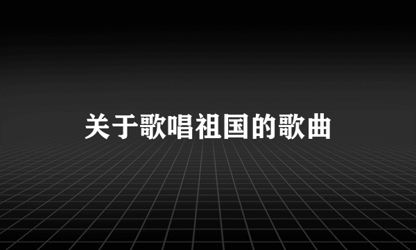 关于歌唱祖国的歌曲