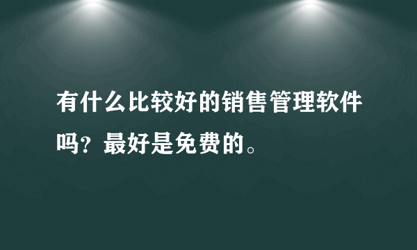 有什么比较好的销售管理软件吗？最好是免费的。