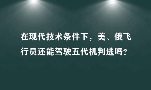 在现代技术条件下，美、俄飞行员还能驾驶五代机判逃吗？