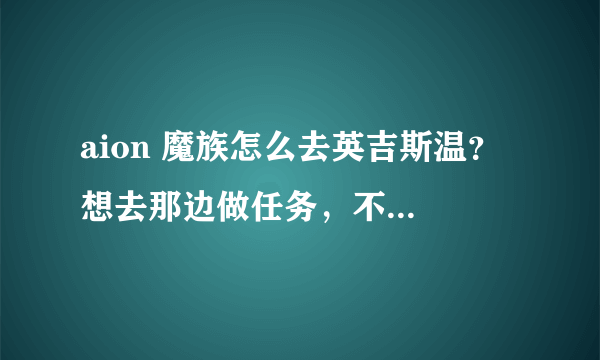 aion 魔族怎么去英吉斯温？ 想去那边做任务，不知道怎么过去