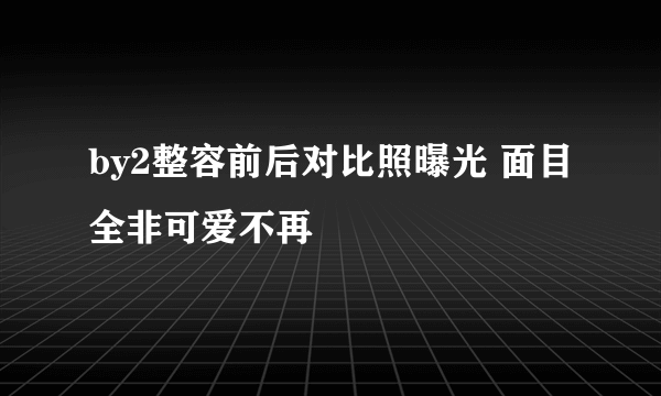 by2整容前后对比照曝光 面目全非可爱不再