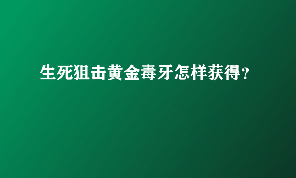 生死狙击黄金毒牙怎样获得？