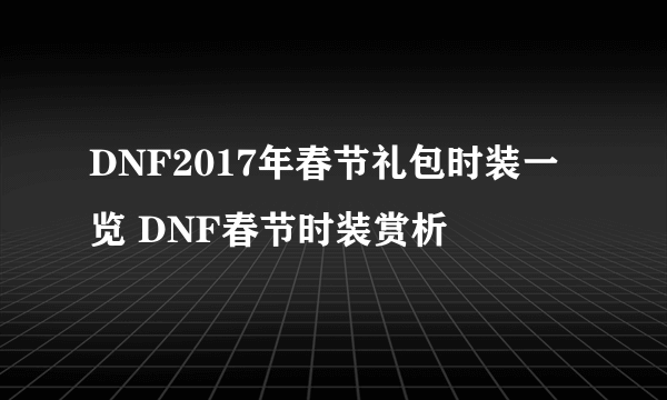 DNF2017年春节礼包时装一览 DNF春节时装赏析