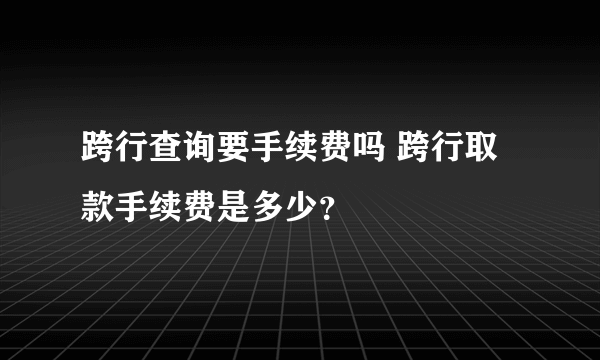 跨行查询要手续费吗 跨行取款手续费是多少？