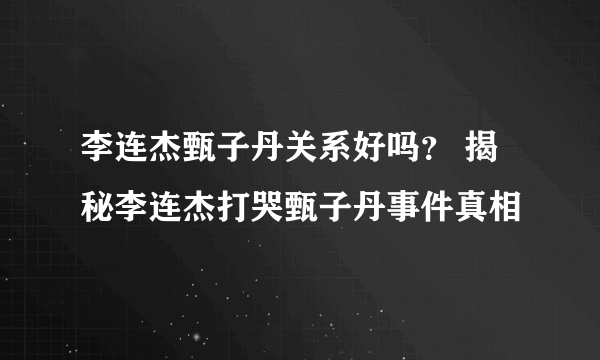 李连杰甄子丹关系好吗？ 揭秘李连杰打哭甄子丹事件真相