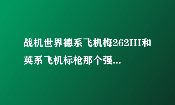 战机世界德系飞机梅262III和英系飞机标枪那个强势一些？