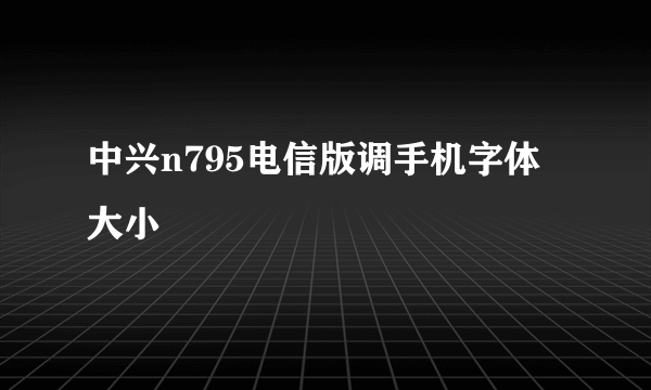 中兴n795电信版调手机字体大小