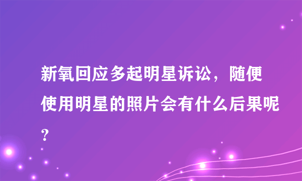 新氧回应多起明星诉讼，随便使用明星的照片会有什么后果呢？