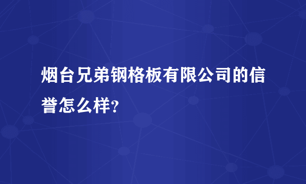 烟台兄弟钢格板有限公司的信誉怎么样？