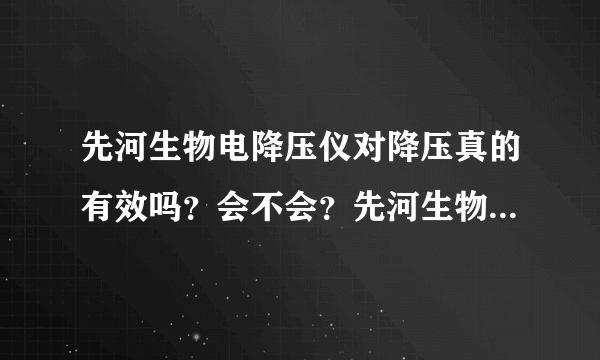 先河生物电降压仪对降压真的有效吗？会不会？先河生物...