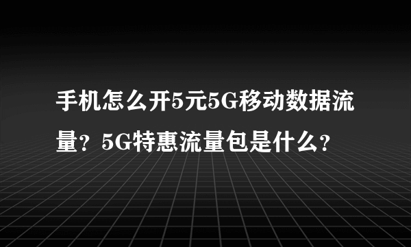 手机怎么开5元5G移动数据流量？5G特惠流量包是什么？