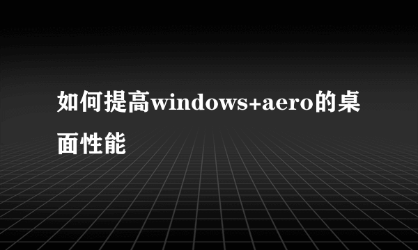 如何提高windows+aero的桌面性能