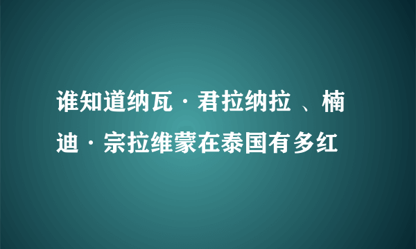 谁知道纳瓦·君拉纳拉 、楠迪·宗拉维蒙在泰国有多红