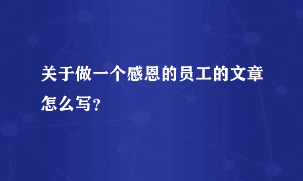 关于做一个感恩的员工的文章怎么写？