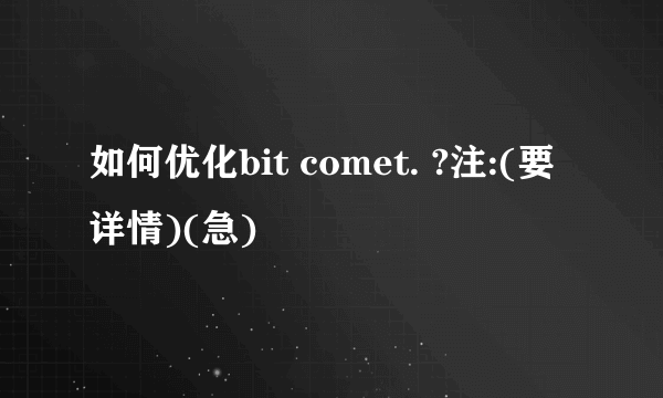 如何优化bit comet. ?注:(要详情)(急)