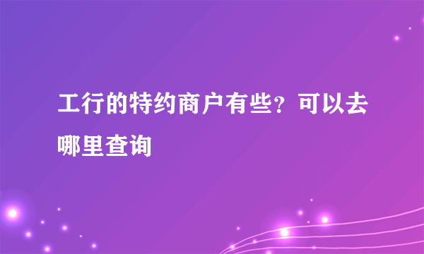 工行的特约商户有些？可以去哪里查询