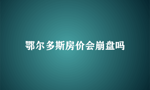 鄂尔多斯房价会崩盘吗