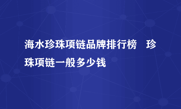 海水珍珠项链品牌排行榜   珍珠项链一般多少钱