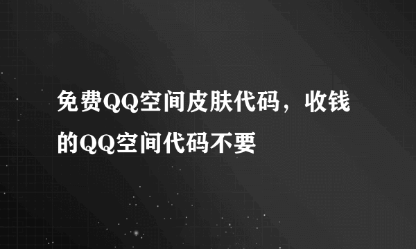 免费QQ空间皮肤代码，收钱的QQ空间代码不要