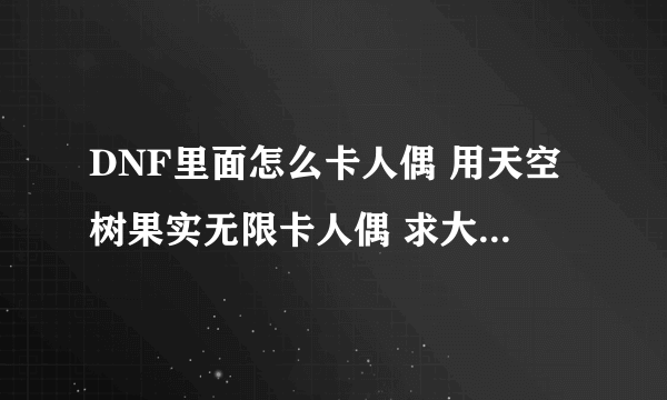 DNF里面怎么卡人偶 用天空树果实无限卡人偶 求大神指点！！！！