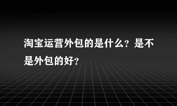 淘宝运营外包的是什么？是不是外包的好？