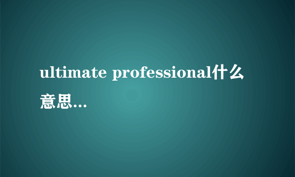 ultimate professional什么意思（Windows 7 Professional和Ultimate有什么区别）