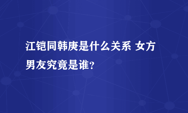 江铠同韩庚是什么关系 女方男友究竟是谁？