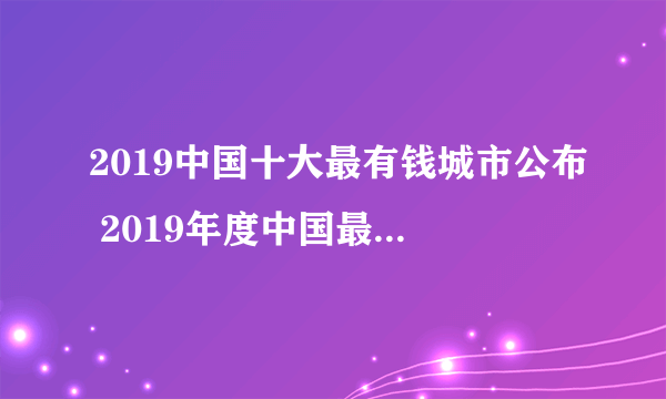 2019中国十大最有钱城市公布 2019年度中国最有钱的城市榜单一览