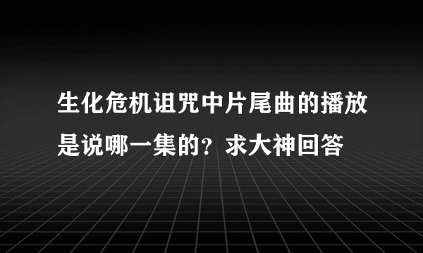 生化危机诅咒中片尾曲的播放是说哪一集的？求大神回答