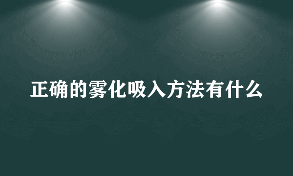 正确的雾化吸入方法有什么