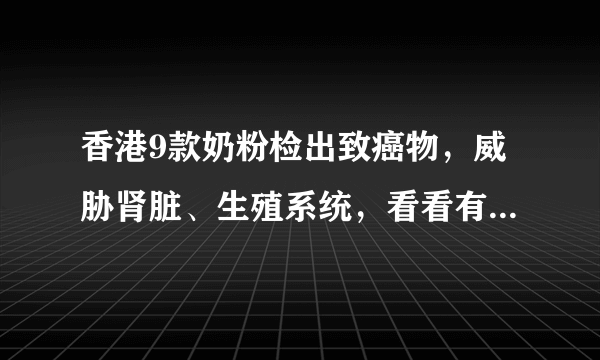 香港9款奶粉检出致癌物，威胁肾脏、生殖系统，看看有你常用的吗