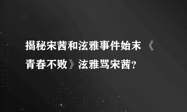 揭秘宋茜和泫雅事件始末 《青春不败》泫雅骂宋茜？