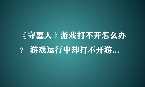 《守墓人》游戏打不开怎么办？ 游戏运行中却打不开游戏解决方法