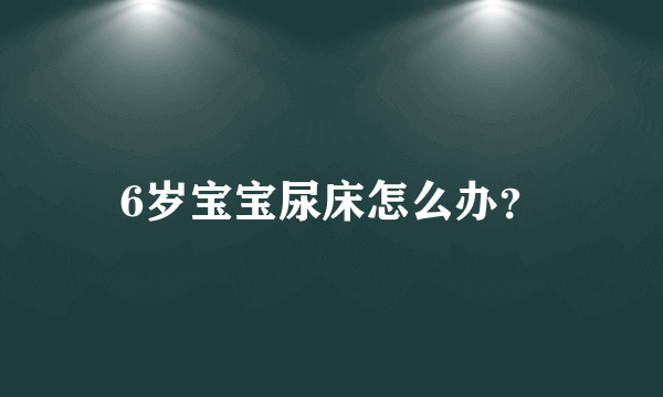 6岁宝宝尿床怎么办？