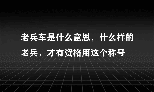 老兵车是什么意思，什么样的老兵，才有资格用这个称号