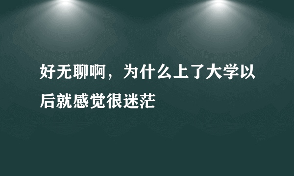 好无聊啊，为什么上了大学以后就感觉很迷茫