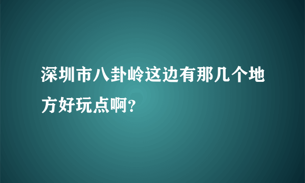 深圳市八卦岭这边有那几个地方好玩点啊？