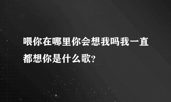 喂你在哪里你会想我吗我一直都想你是什么歌？