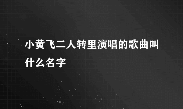 小黄飞二人转里演唱的歌曲叫什么名字