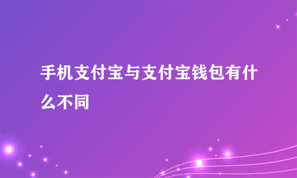 手机支付宝与支付宝钱包有什么不同